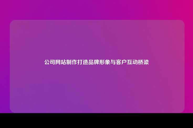 公司网站制作打造品牌形象与客户互动桥梁