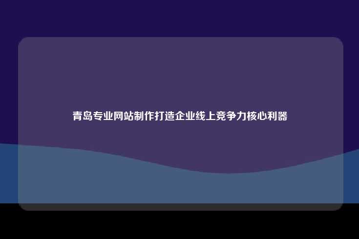 青岛专业网站制作打造企业线上竞争力核心利器