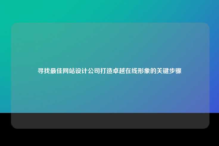 寻找最佳网站设计公司打造卓越在线形象的关键步骤