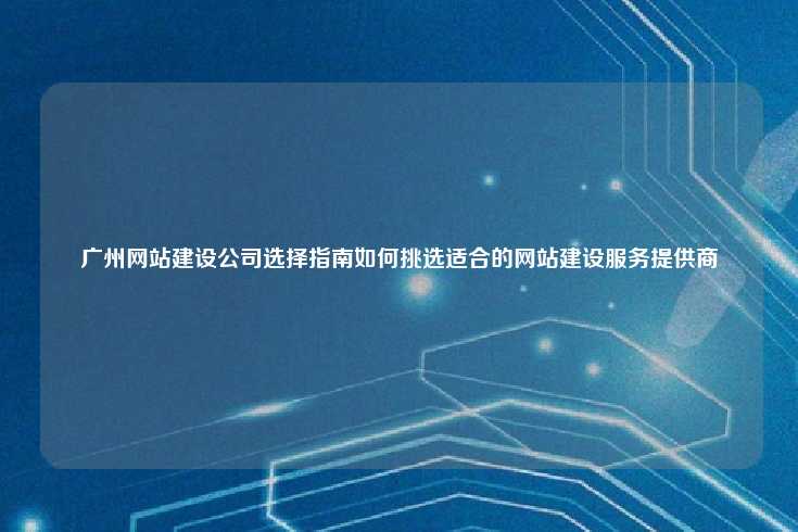 在选择广州网站建设公司时的全面指南