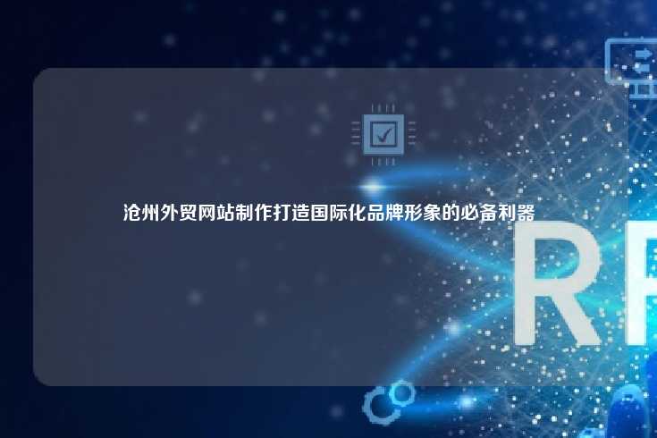沧州外贸网站制作，迈向国际市场的重要一步