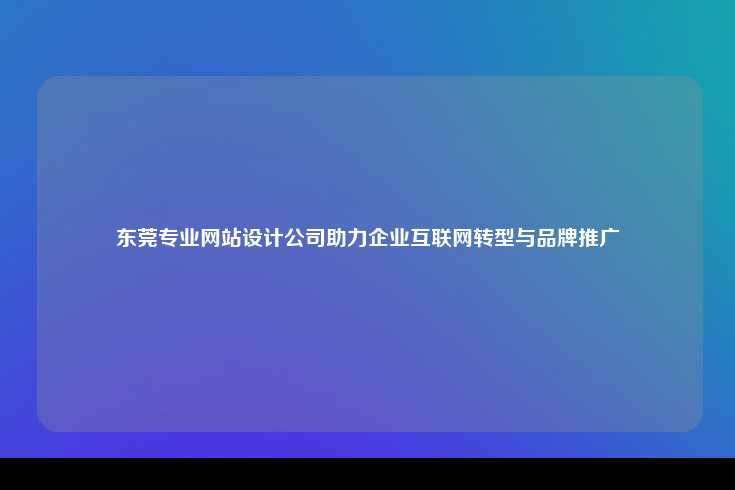 东莞专业网站设计公司，助力企业数字化转型与品牌推广