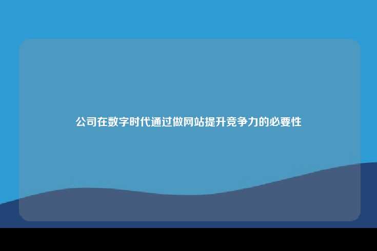 公司在数字时代通过做网站提升竞争力的必要性