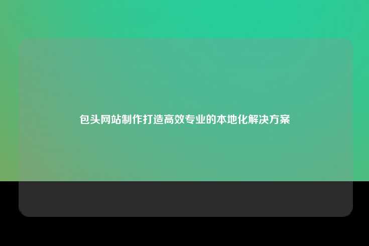 包头网站制作，打造高效专业的本地化解决方案