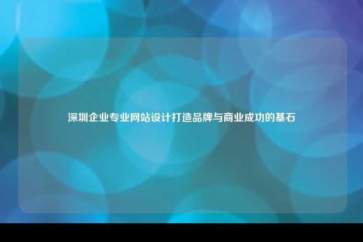 深圳企业专业网站设计，打造高效、创新且具有竞争力的在线平台