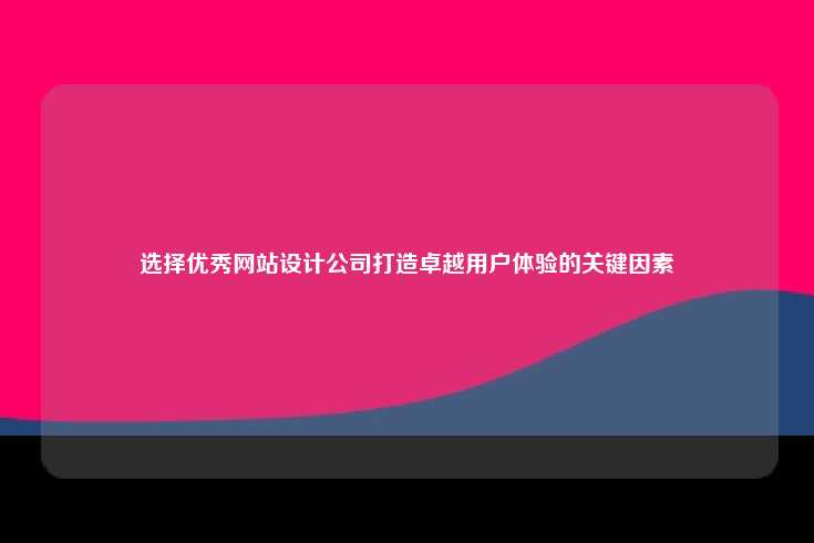 选择优秀的网站设计公司以打造卓越用户体验