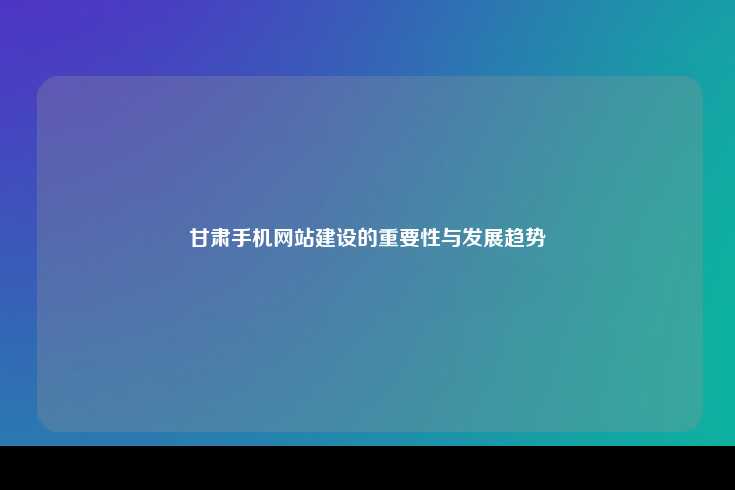 甘肃手机网站建设的重要性与发展趋势
