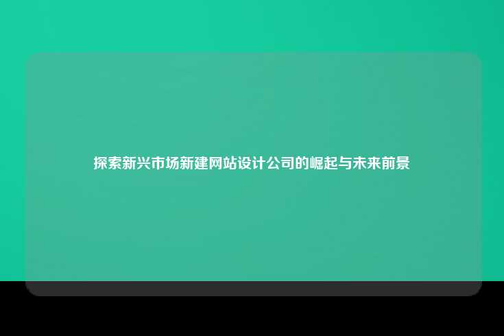 探索新兴市场新建网站设计公司的崛起与未来前景