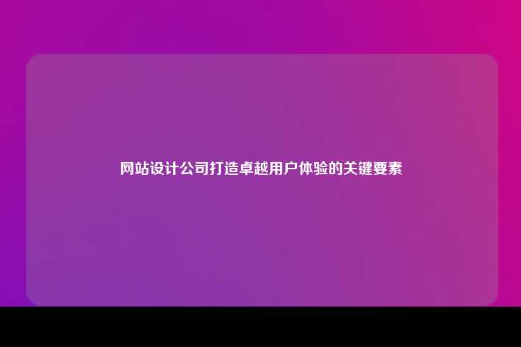 在网站设计中，打造卓越用户体验是成功的关键
