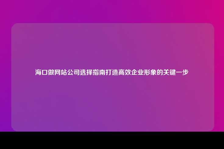 在选择海口的网站公司时，打造高效企业形象是关键一步