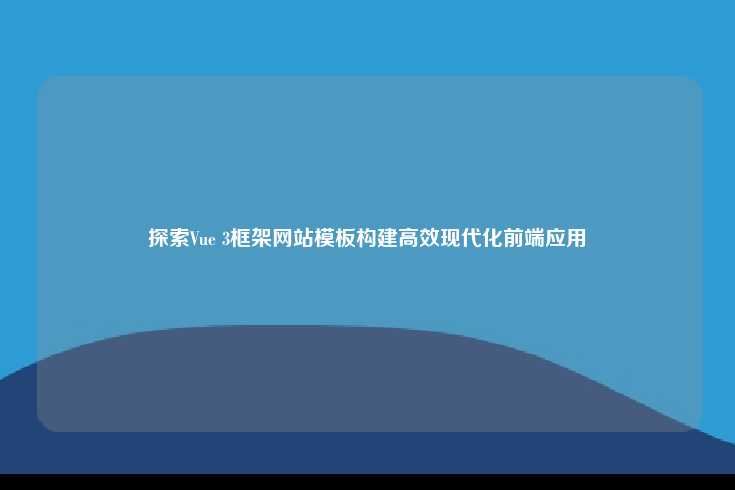利用 Vue 3 构建高效现代化前端应用