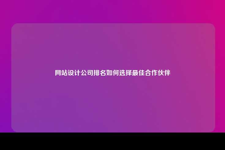 网站设计公司排名如何选择最佳合作伙伴