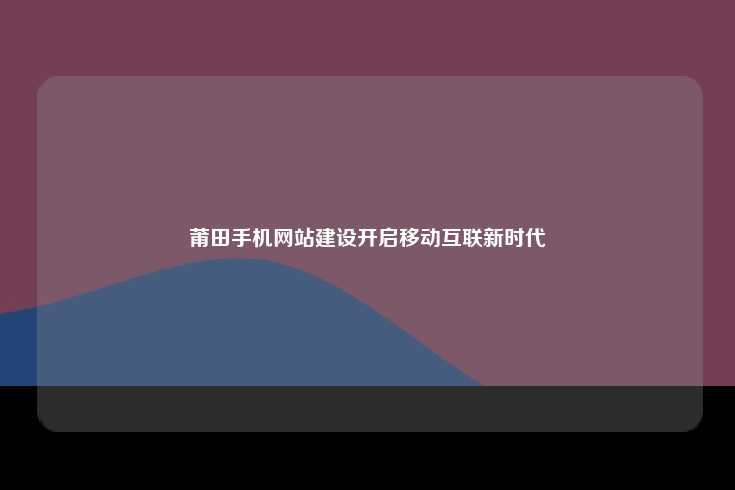 莆田手机网站建设开启移动互联新时代