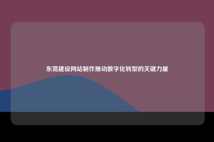 东莞建设网站制作推动数字化转型的关键力量