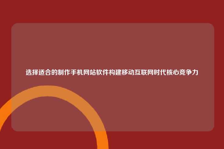 在移动互联网时代，选择合适的手机网站制作软件是构建核心竞争力的关键