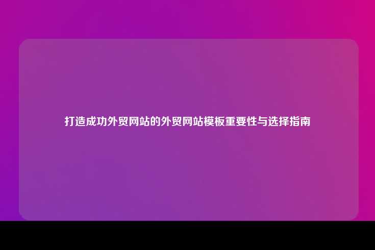 打造成功外贸网站的外贸网站模板重要性与选择指南