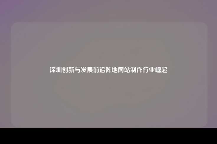 深圳创新与发展前沿阵地网站制作行业崛起