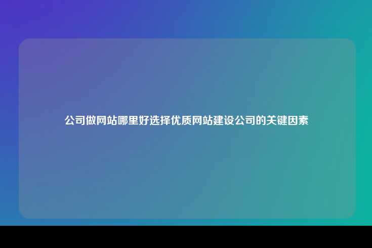 公司做网站哪里好选择优质网站建设公司的关键因素