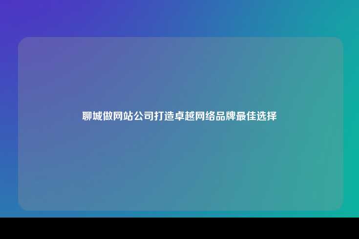 聊城做网站公司，打造卓越网络品牌的最佳选择