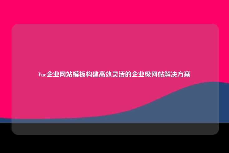 Vue 企业网站模板，高效、灵活的网站构建方案