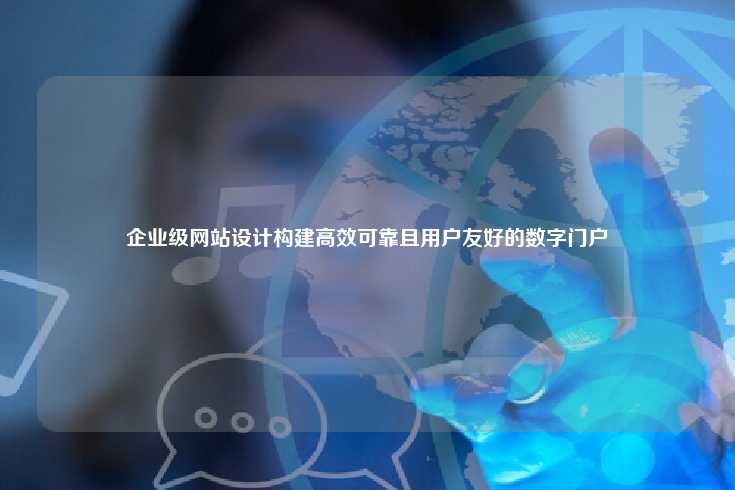 企业级网站设计，构建高效、可靠且用户友好的数字门户