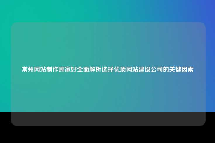 在选择常州网站制作公司时的关键考量因素