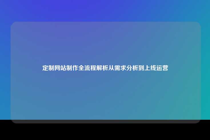 定制网站制作全流程解析，从需求分析到上线运营