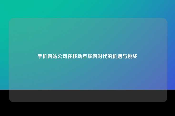 在移动互联网时代，手机网站公司面临的机遇与挑战