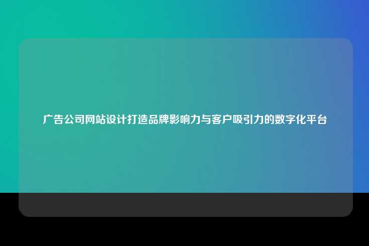 广告公司网站设计打造品牌影响力与客户吸引力的数字化平台