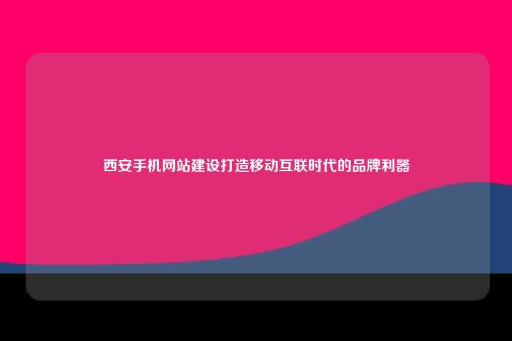 西安手机网站建设，移动互联时代的品牌利器