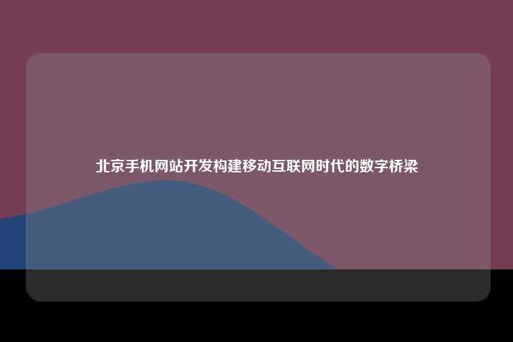 北京手机网站开发构建移动互联网时代的数字桥梁