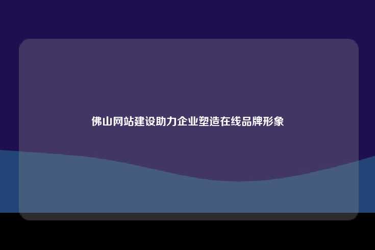 佛山网站建设助力企业塑造在线品牌形象