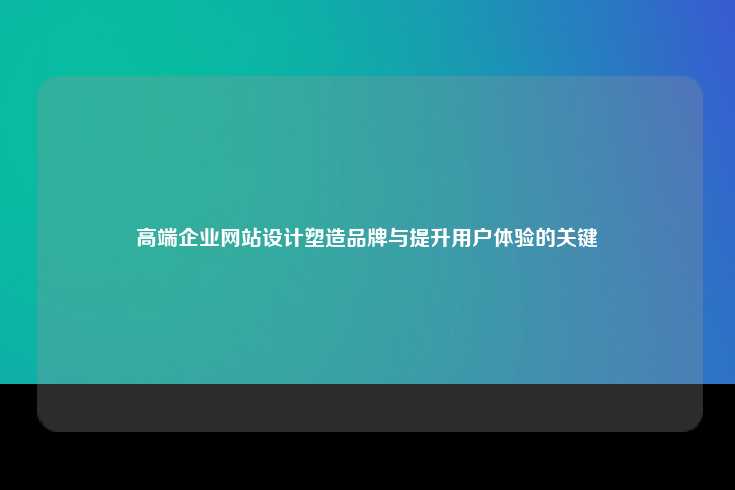 高端企业网站设计塑造品牌与提升用户体验的关键