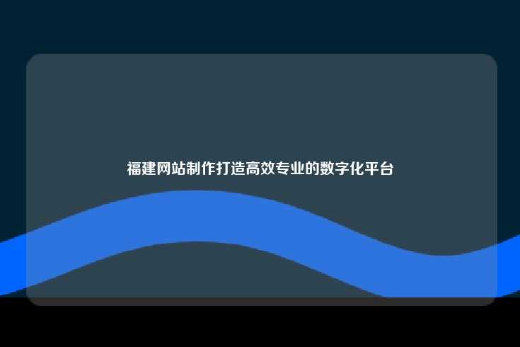 福建网站制作打造高效专业的数字化平台