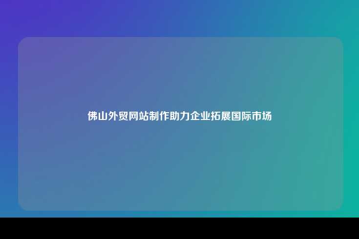 佛山外贸网站制作，助力企业拓展国际市场
