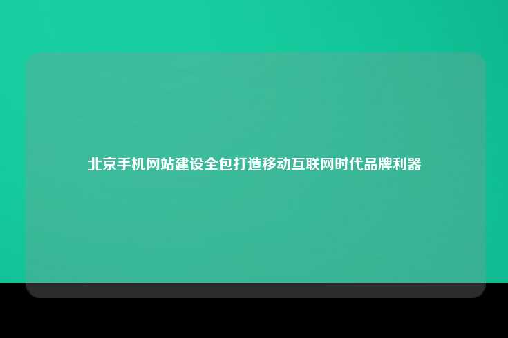 北京手机网站建设全包服务，助力企业在移动互联网时代脱颖而出