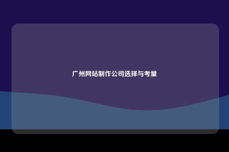 在选择广州市网站制作公司时的考量因素