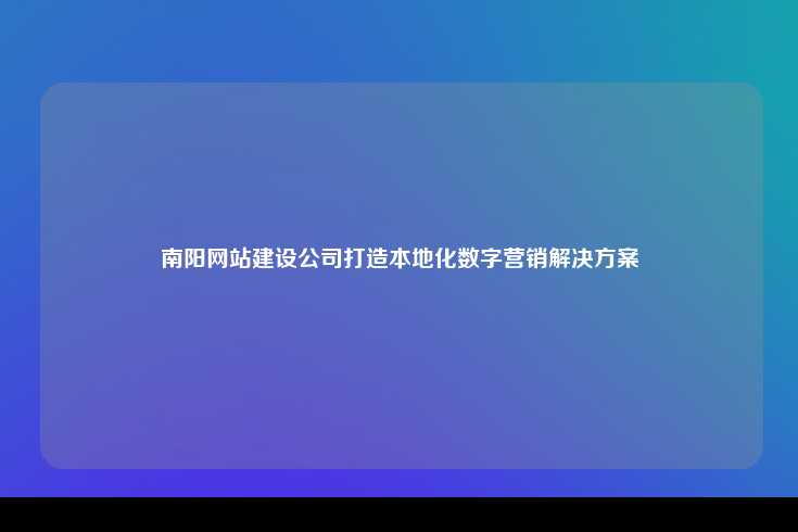 南阳网站建设公司打造本地化数字营销解决方案