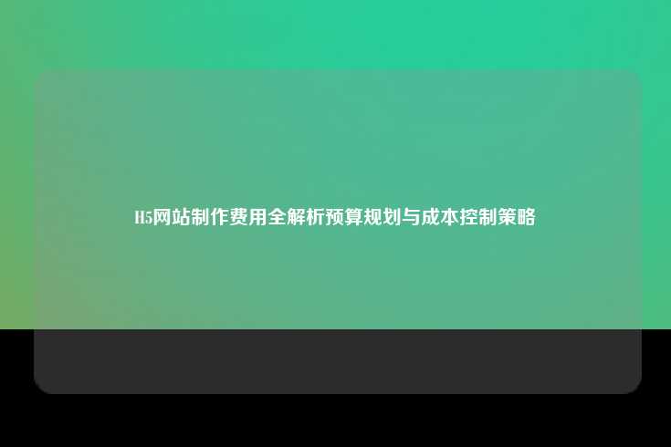 H5网站制作费用全解析预算规划与成本控制策略