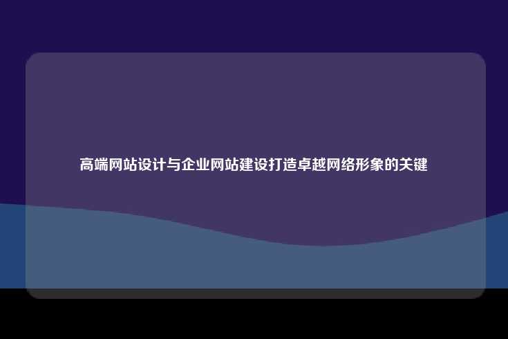 高端网站设计与企业网站建设，塑造卓越网络形象的关键