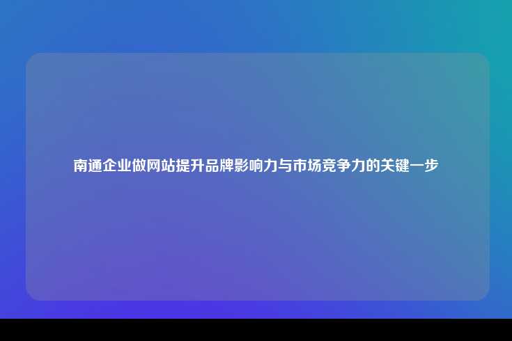 南通企业做网站提升品牌影响力与市场竞争力的关键一步