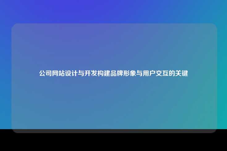 公司网站设计与开发构建品牌形象与用户交互的关键