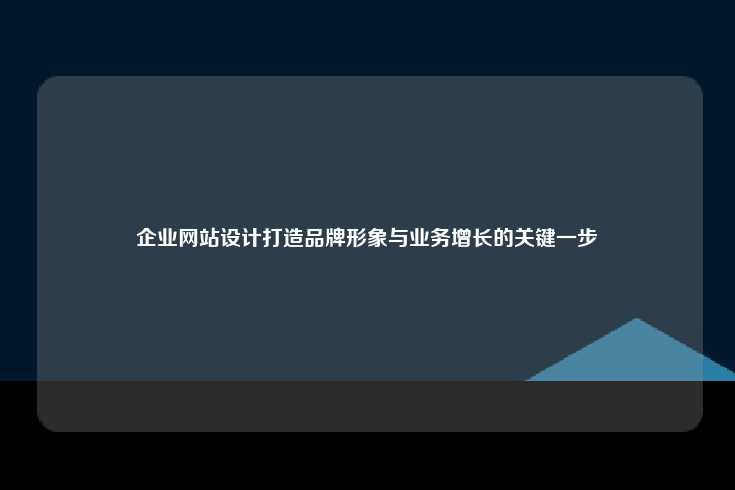 企业网站设计打造品牌形象与业务增长的关键一步