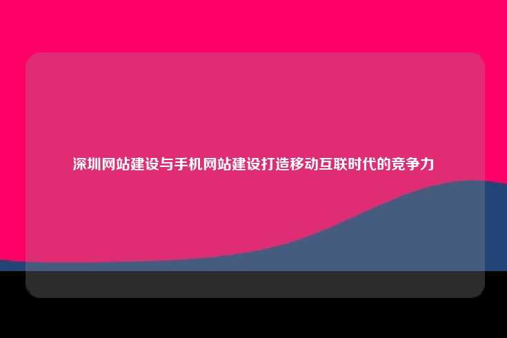 深圳网站建设与手机网站建设打造移动互联时代的竞争力