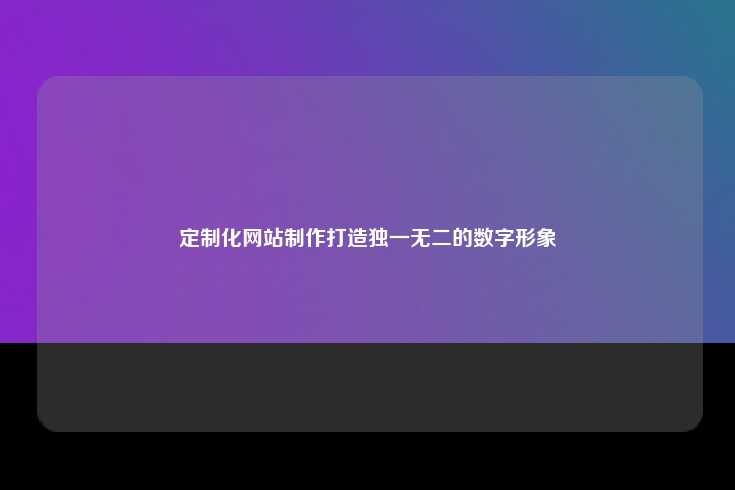 定制化网站制作，塑造独一无二的数字形象