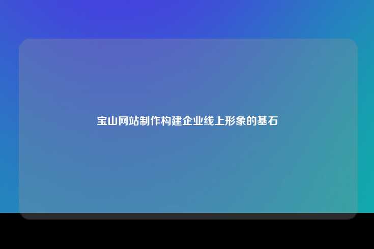宝山网站制作构建企业线上形象的基石