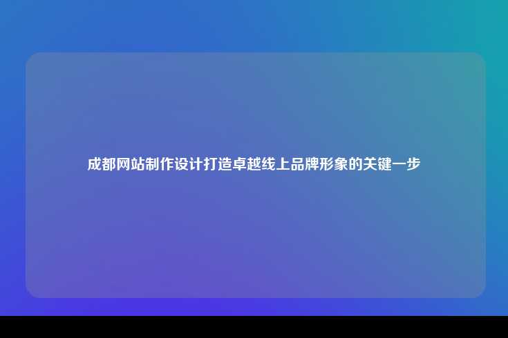 成都网站制作与设计,打造卓越线上品牌形象的关键一步