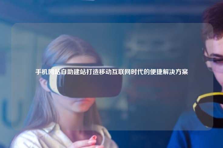 手机网站自助建站，移动互联网时代的便捷解决方案