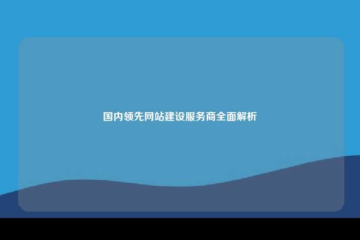 国内领先网站建设服务商全面解析
