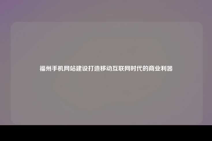 福州手机网站制作，移动互联网时代的商业利器